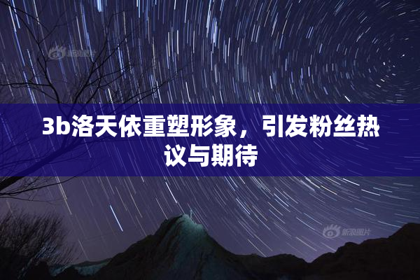 3b洛天依重塑形象，引发粉丝热议与期待