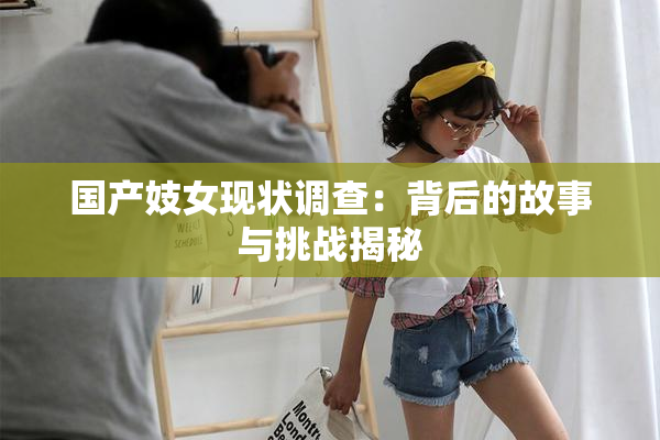 国产妓女现状调查：背后的故事与挑战揭秘