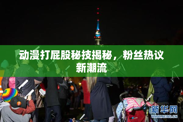 动漫打屁股秘技揭秘，粉丝热议新潮流