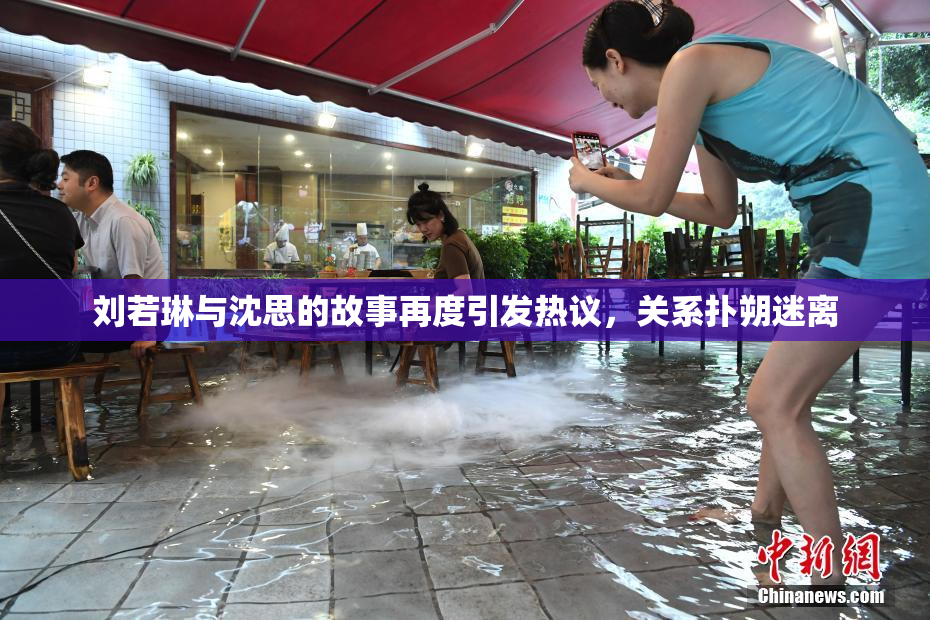 刘若琳与沈思的故事再度引发热议，关系扑朔迷离