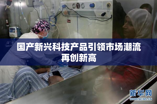国产新兴科技产品引领市场潮流再创新高