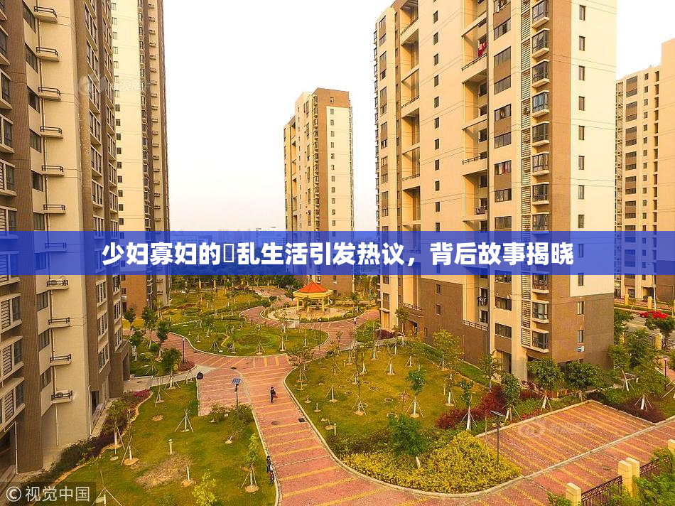少妇寡妇的婬乱生活引发热议，背后故事揭晓