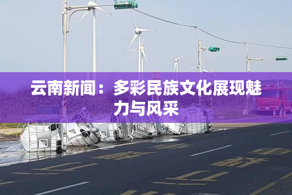 云南新闻：多彩民族文化展现魅力与风采