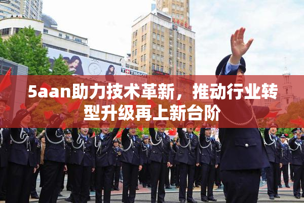 5aan助力技术革新，推动行业转型升级再上新台阶
