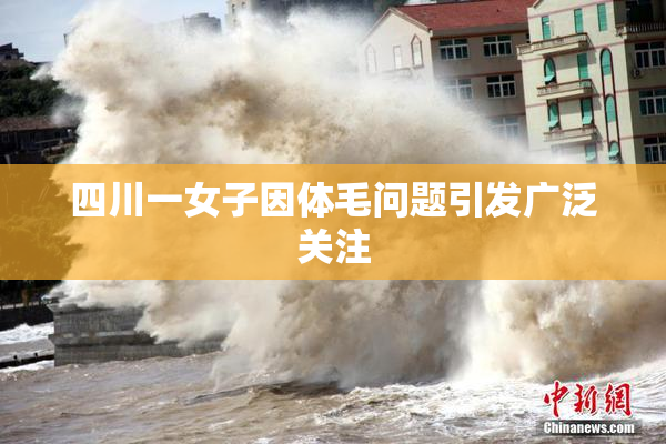 四川一女子因体毛问题引发广泛关注