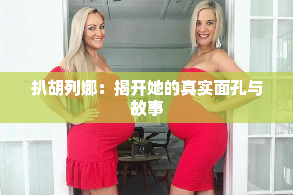 扒胡列娜：揭开她的真实面孔与故事