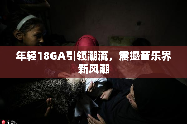 年轻18GA引领潮流，震撼音乐界新风潮