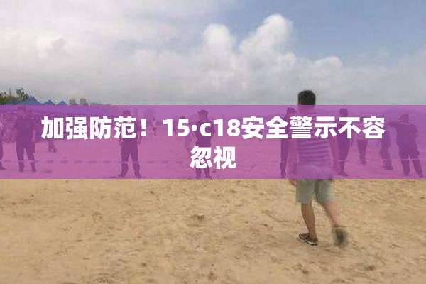 加强防范！15·c18安全警示不容忽视