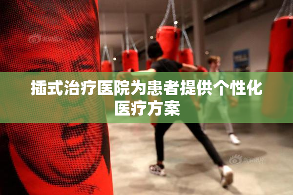 插式治疗医院为患者提供个性化医疗方案