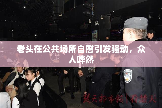 老头在公共场所自慰引发骚动，众人哗然