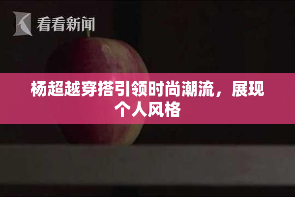 杨超越穿搭引领时尚潮流，展现个人风格