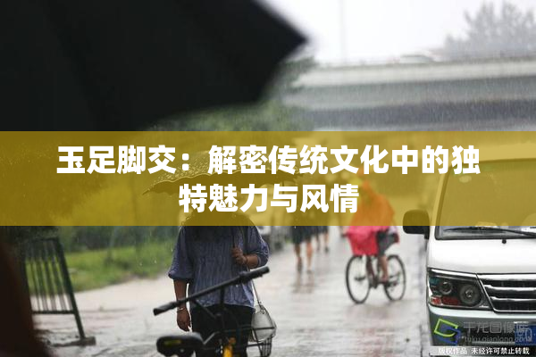 玉足脚交：解密传统文化中的独特魅力与风情