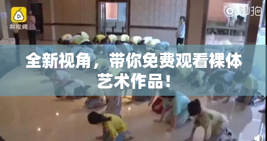 全新视角，带你免费观看裸体艺术作品！