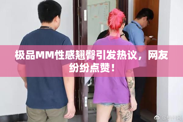 极品MM性感翘臀引发热议，网友纷纷点赞！