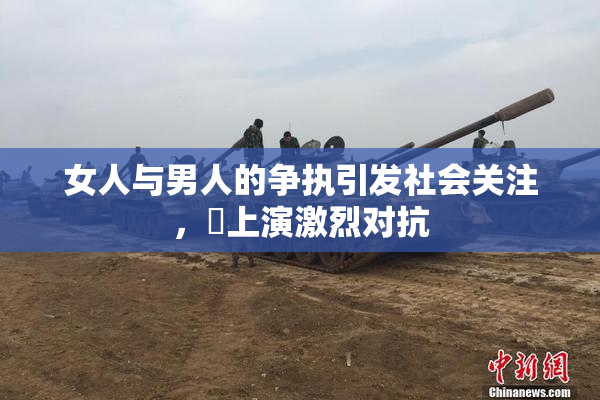 女人与男人的争执引发社会关注，亅上演激烈对抗