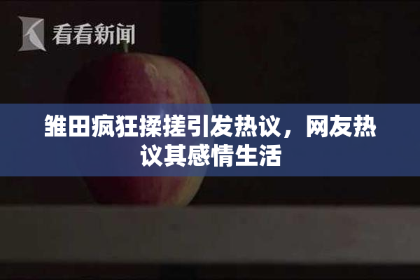 雏田疯狂揉搓引发热议，网友热议其感情生活