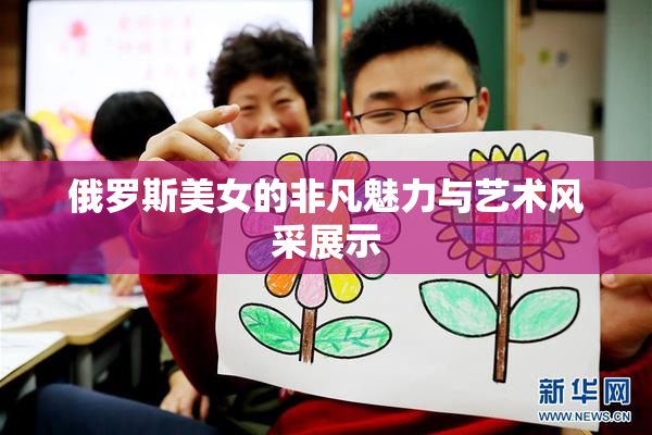 俄罗斯美女的非凡魅力与艺术风采展示