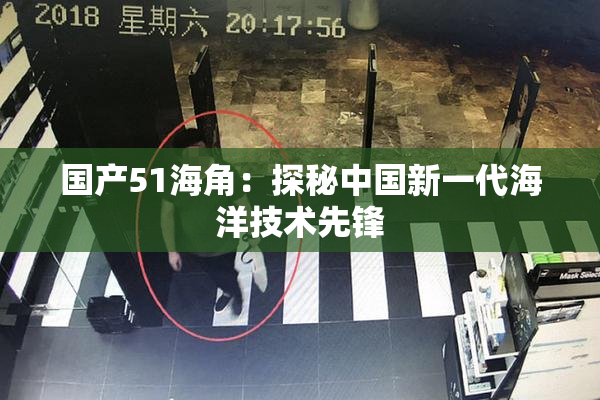 国产51海角：探秘中国新一代海洋技术先锋