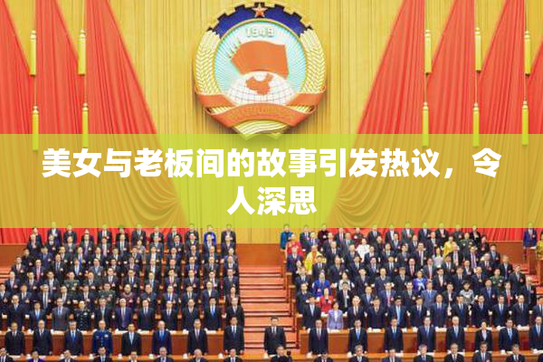 美女与老板间的故事引发热议，令人深思
