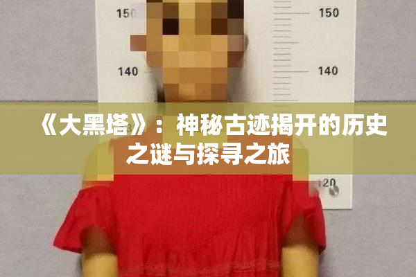 《大黑塔》：神秘古迹揭开的历史之谜与探寻之旅