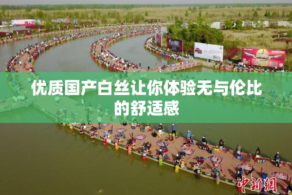 优质国产白丝让你体验无与伦比的舒适感