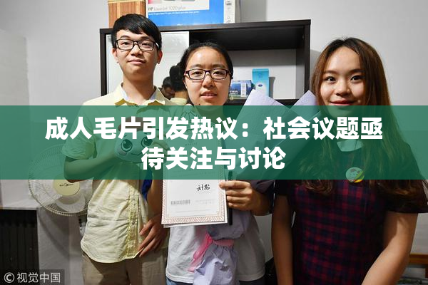 成人毛片引发热议：社会议题亟待关注与讨论
