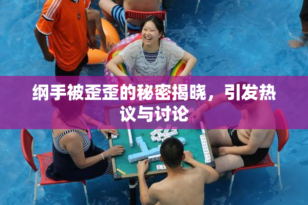 纲手被歪歪的秘密揭晓，引发热议与讨论