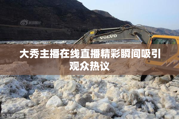 大秀主播在线直播精彩瞬间吸引观众热议