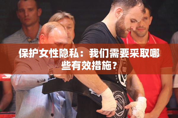 保护女性隐私：我们需要采取哪些有效措施？