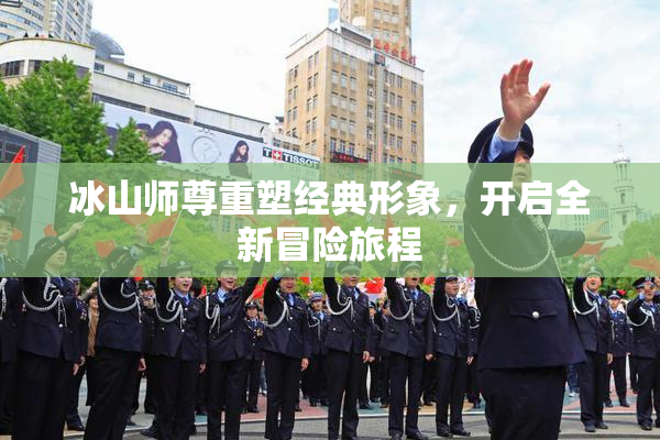 冰山师尊重塑经典形象，开启全新冒险旅程
