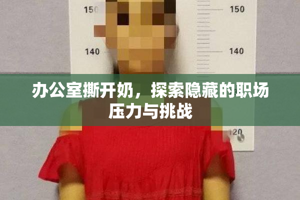 办公室撕开奶，探索隐藏的职场压力与挑战