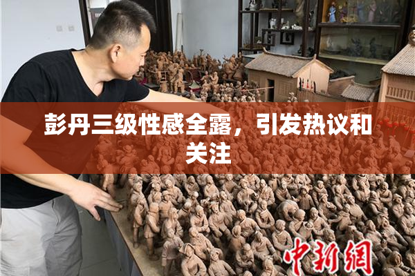 彭丹三级性感全露，引发热议和关注