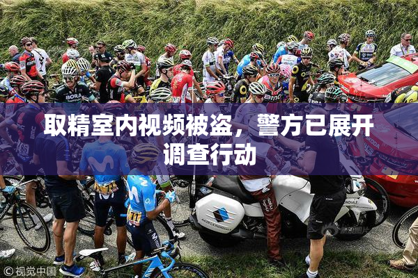 取精室内视频被盗，警方已展开调查行动