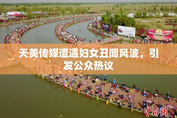 天美传媒遭遇妇女丑闻风波，引发公众热议