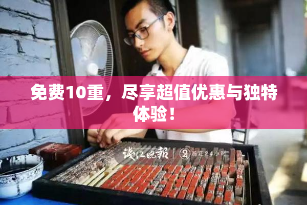 免费10重，尽享超值优惠与独特体验！