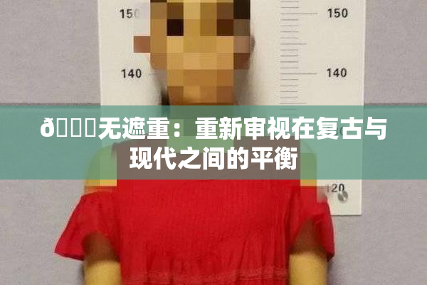 🔞无遮重：重新审视在复古与现代之间的平衡