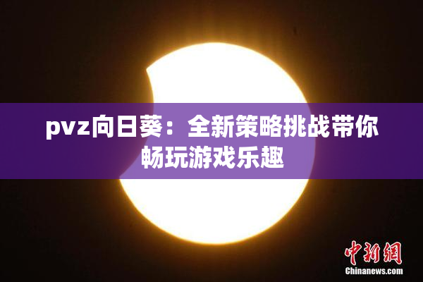 pvz向日葵：全新策略挑战带你畅玩游戏乐趣