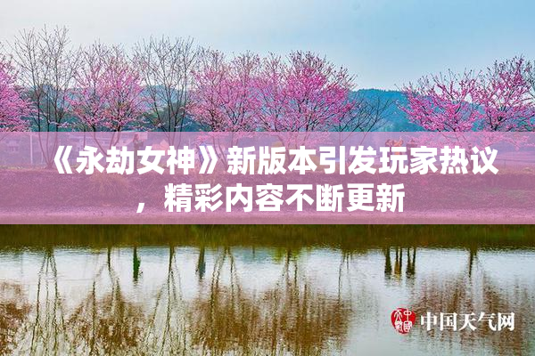 《永劫女神》新版本引发玩家热议，精彩内容不断更新