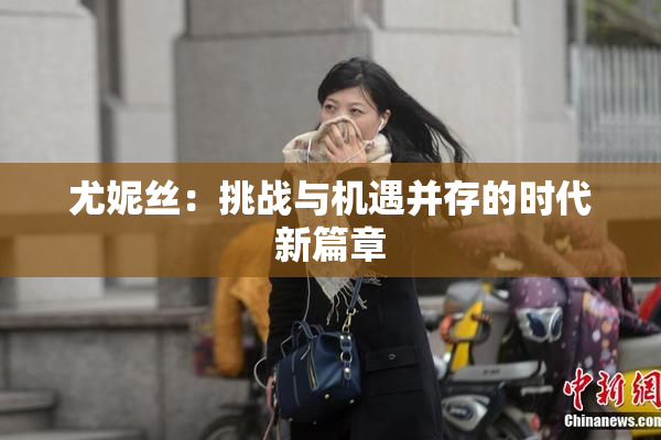 尤妮丝：挑战与机遇并存的时代新篇章