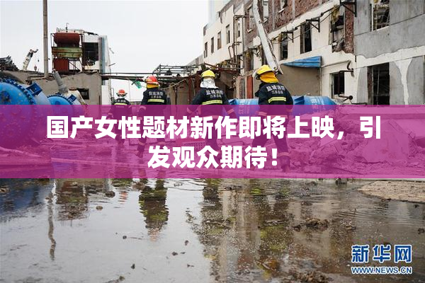 国产女性题材新作即将上映，引发观众期待！
