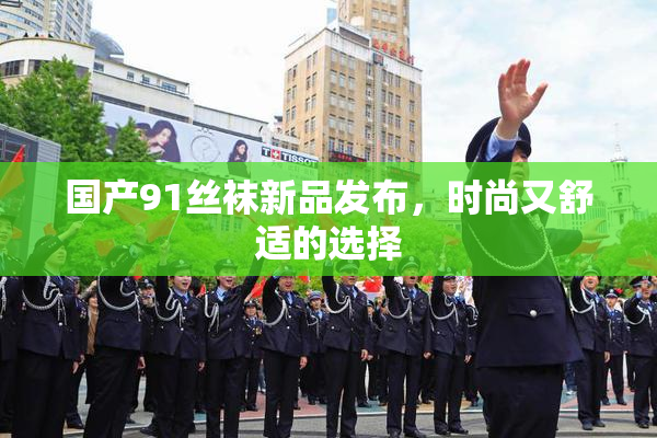 国产91丝袜新品发布，时尚又舒适的选择