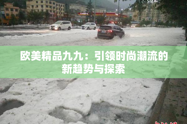 欧美精品九九：引领时尚潮流的新趋势与探索