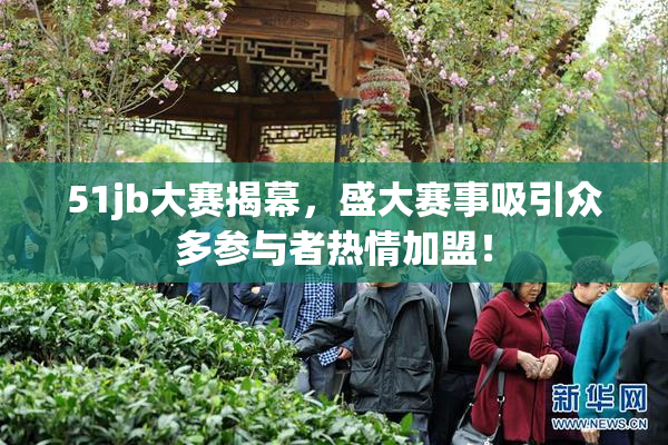 51jb大赛揭幕，盛大赛事吸引众多参与者热情加盟！