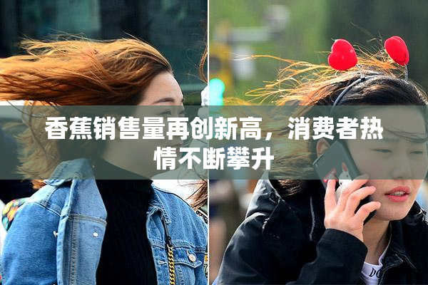 香蕉销售量再创新高，消费者热情不断攀升