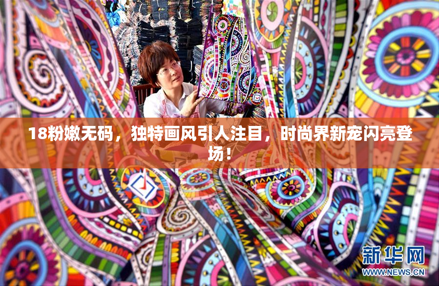 18粉嫩无码，独特画风引人注目，时尚界新宠闪亮登场！