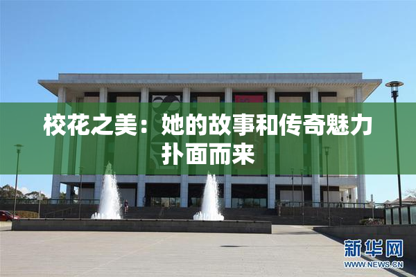 校花之美：她的故事和传奇魅力扑面而来