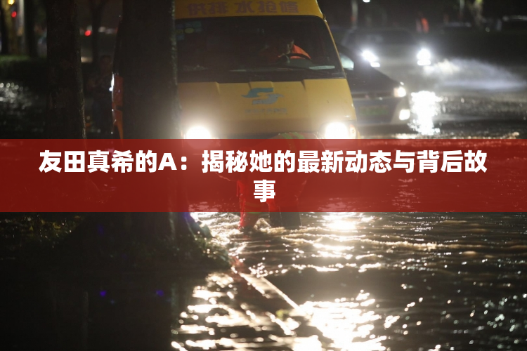 友田真希的A：揭秘她的最新动态与背后故事