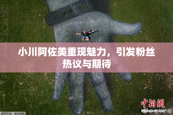 小川阿佐美重现魅力，引发粉丝热议与期待