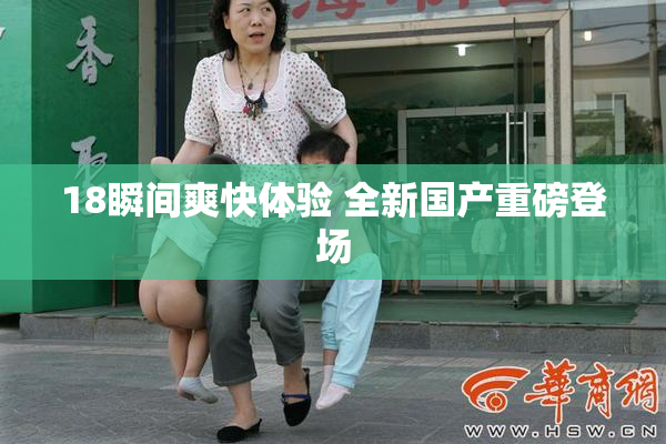 18瞬间爽快体验 全新国产重磅登场