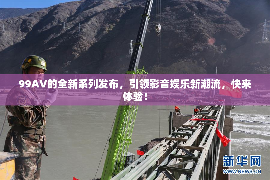 99AV的全新系列发布，引领影音娱乐新潮流，快来体验！